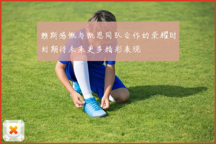赖斯感慨与凯恩同队合作的荣耀时刻期待未来更多精彩表现