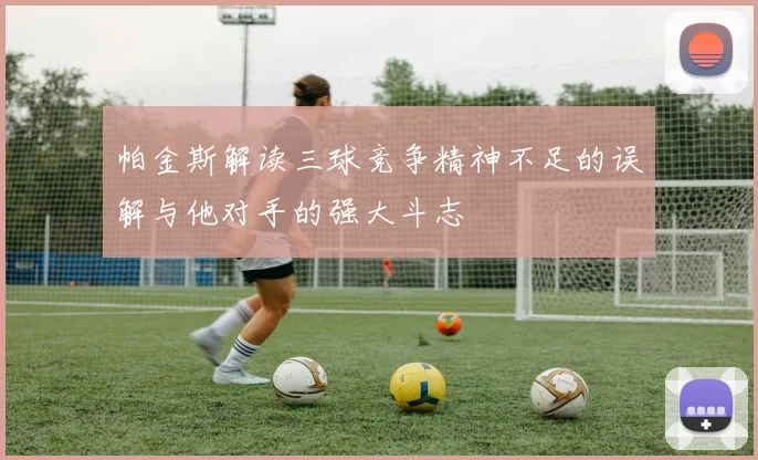 帕金斯解读三球竞争精神不足的误解与他对手的强大斗志