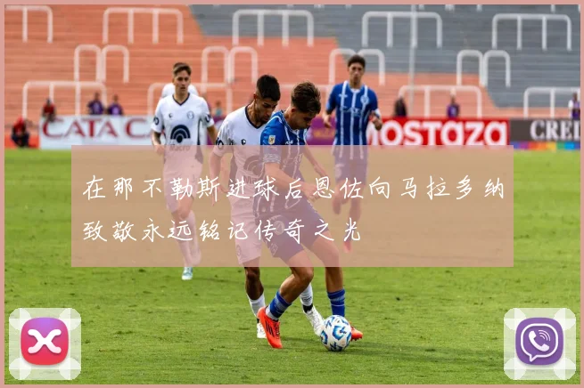 在那不勒斯进球后恩佐向马拉多纳致敬永远铭记传奇之光