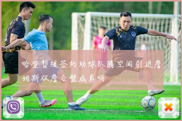 哈登暂缓签约助球队腾空间引进詹姆斯双詹合璧成真吗