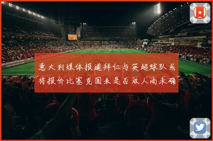 意大利媒体报道拜仁与英超球队或将报价比塞克国米是否放人尚未确定