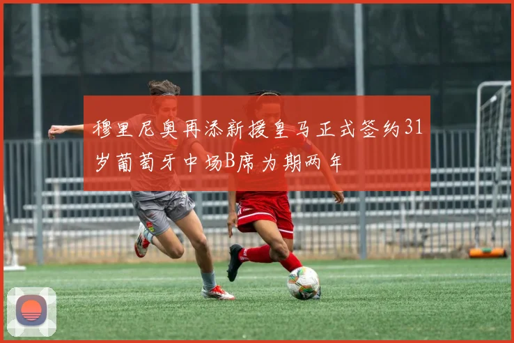 穆里尼奥再添新援皇马正式签约31岁葡萄牙中场B席为期两年