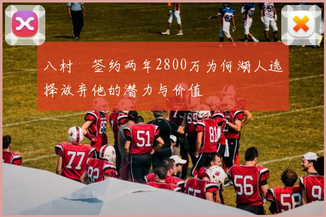 八村塁签约两年2800万为何湖人选择放弃他的潜力与价值