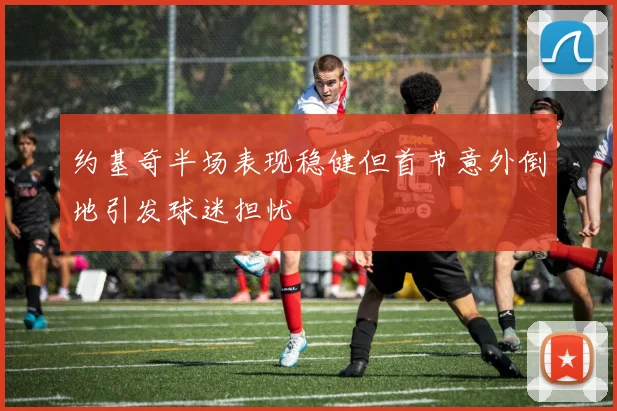 约基奇半场表现稳健但首节意外倒地引发球迷担忧