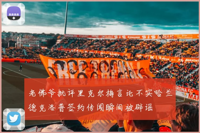 老佛爷批评里克尔梅言论不实哈兰德克洛普签约传闻瞬间被辟谣