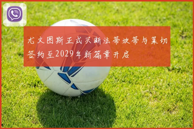 尤文图斯正式买断法蒂坎蒂与莱切签约至2029年新篇章开启