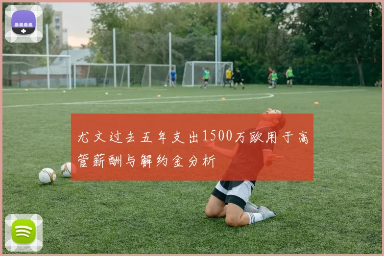 尤文过去五年支出1500万欧用于高管薪酬与解约金分析