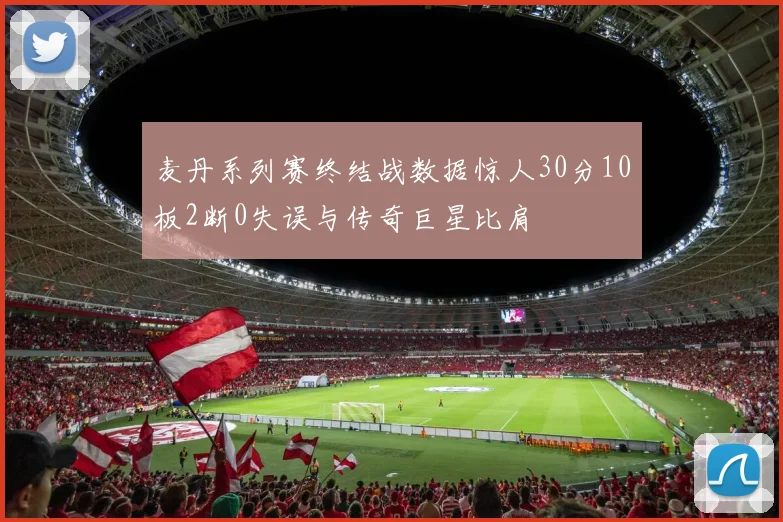 麦丹系列赛终结战数据惊人30分10板2断0失误与传奇巨星比肩