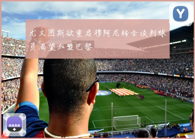 尤文图斯欲重启穆阿尼转会谈判球员渴望加盟巴黎