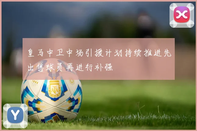 皇马中卫中场引援计划持续推进先出售球员再进行补强