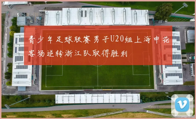 青少年足球联赛男子U20组上海申花客场逆转浙江队取得胜利