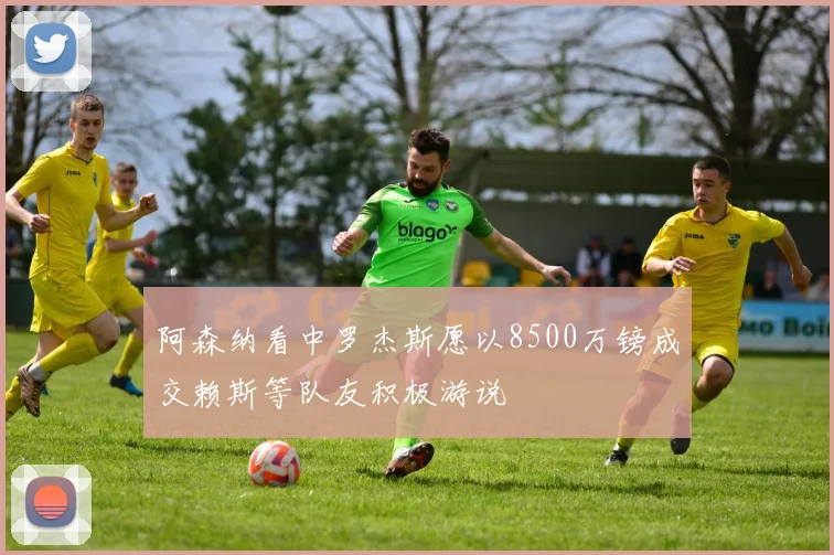 阿森纳看中罗杰斯愿以8500万镑成交赖斯等队友积极游说