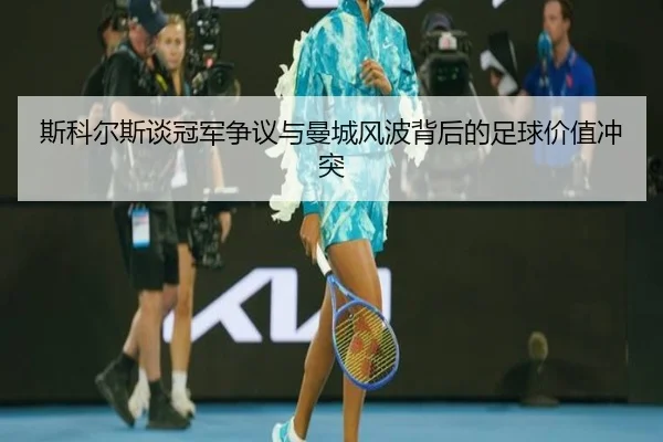斯科尔斯谈冠军争议与曼城风波背后的足球价值冲突